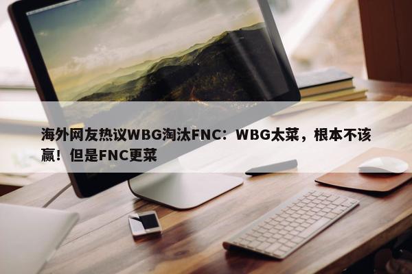 海外网友热议WBG淘汰FNC：WBG太菜，根本不该赢！但是FNC更菜