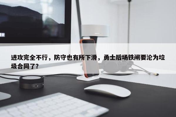 进攻完全不行，防守也有所下滑，勇士后场铁闸要沦为垃圾合同了？