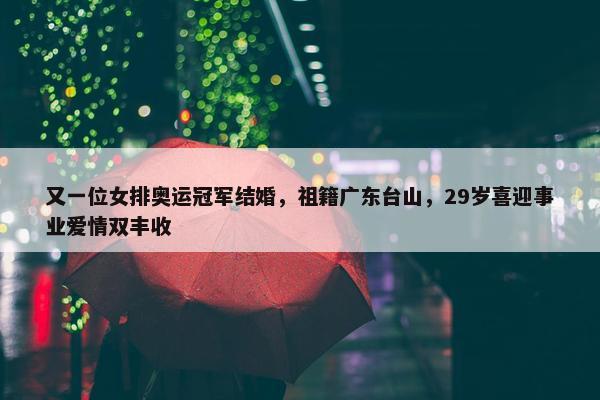 又一位女排奥运冠军结婚，祖籍广东台山，29岁喜迎事业爱情双丰收