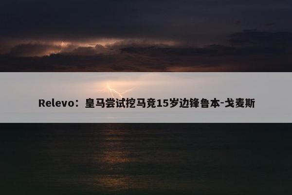 Relevo：皇马尝试挖马竞15岁边锋鲁本-戈麦斯