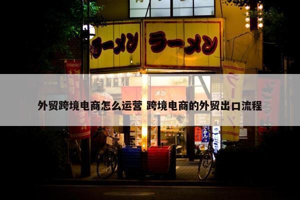 外贸跨境电商怎么运营 跨境电商的外贸出口流程