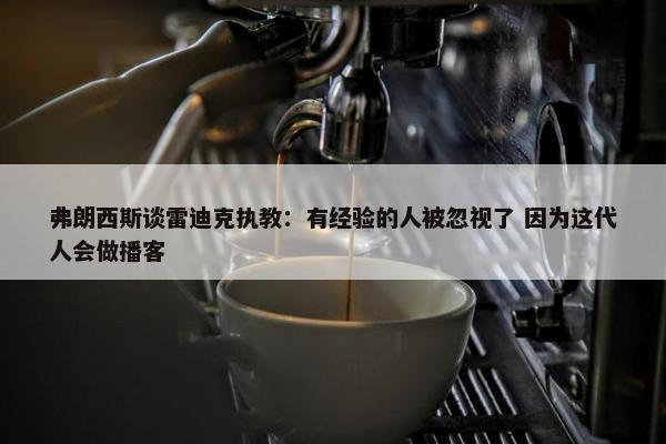 弗朗西斯谈雷迪克执教：有经验的人被忽视了 因为这代人会做播客