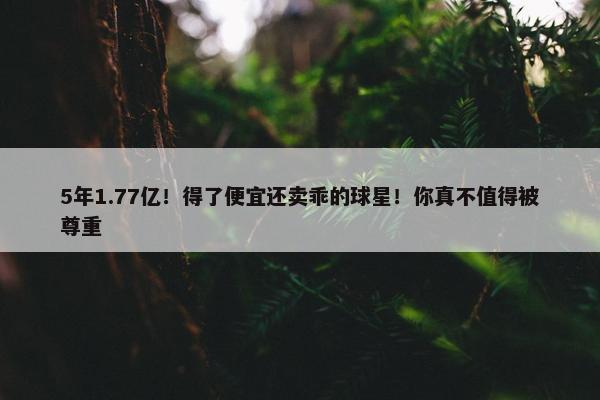 5年1.77亿！得了便宜还卖乖的球星！你真不值得被尊重