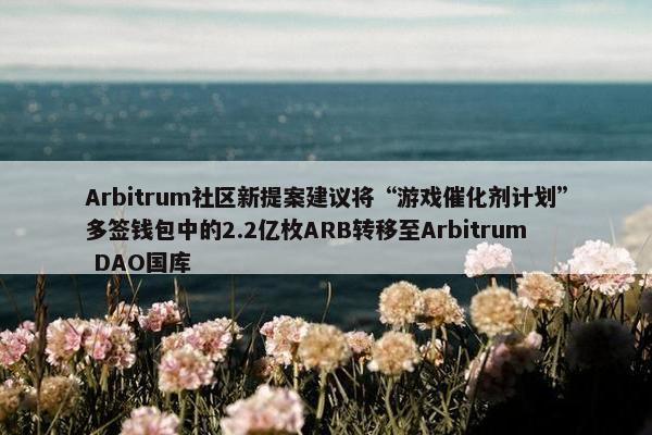 Arbitrum社区新提案建议将“游戏催化剂计划”多签钱包中的2.2亿枚ARB转移至Arbitrum DAO国库