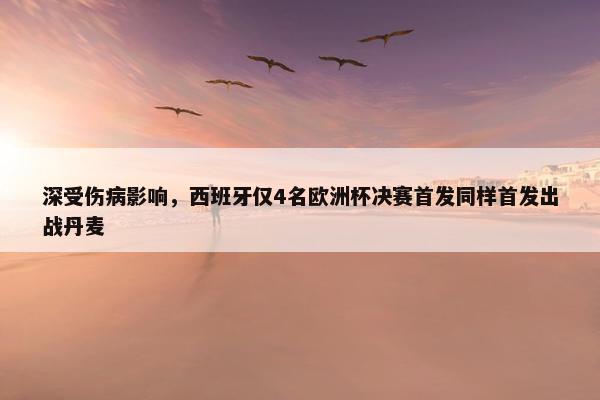 深受伤病影响，西班牙仅4名欧洲杯决赛首发同样首发出战丹麦