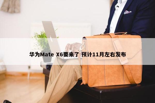 华为Mate X6要来了 预计11月左右发布