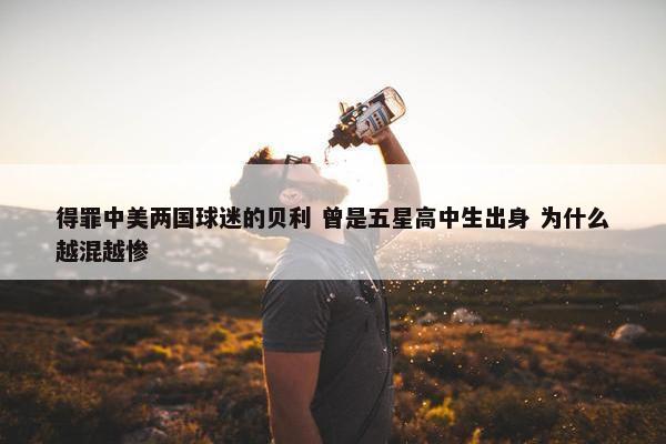 得罪中美两国球迷的贝利 曾是五星高中生出身 为什么越混越惨