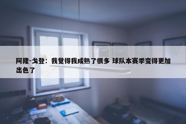 阿隆-戈登：我觉得我成熟了很多 球队本赛季变得更加出色了