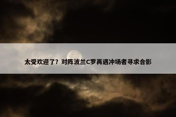 太受欢迎了？对阵波兰C罗再遇冲场者寻求合影