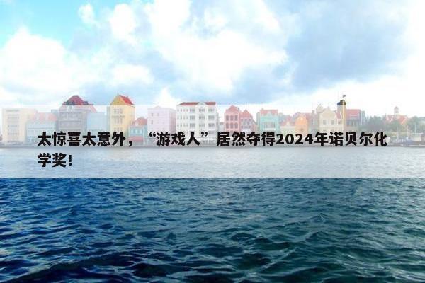 太惊喜太意外，“游戏人”居然夺得2024年诺贝尔化学奖！