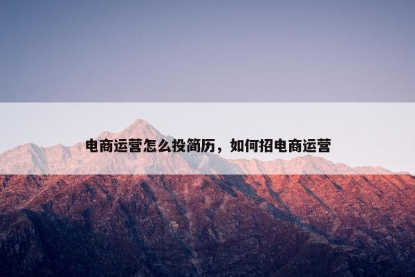 电商运营怎么投简历，如何招电商运营