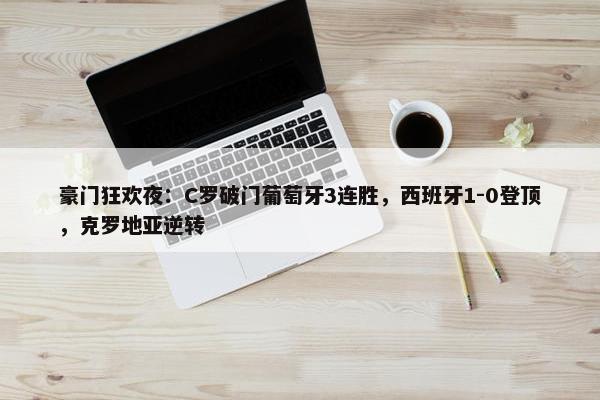 豪门狂欢夜：C罗破门葡萄牙3连胜，西班牙1-0登顶，克罗地亚逆转