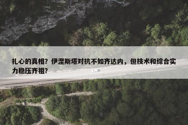 扎心的真相？伊涅斯塔对抗不如齐达内，但技术和综合实力稳压齐祖？