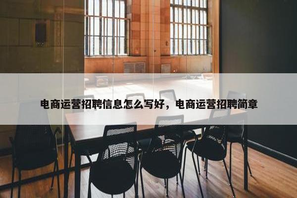 电商运营招聘信息怎么写好，电商运营招聘简章