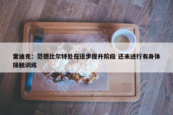 雷迪克：范德比尔特处在逐步提升阶段 还未进行有身体接触训练