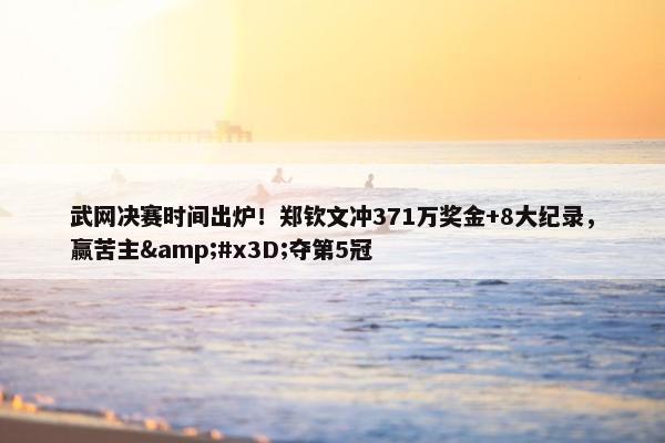 武网决赛时间出炉！郑钦文冲371万奖金+8大纪录，赢苦主&#x3D;夺第5冠