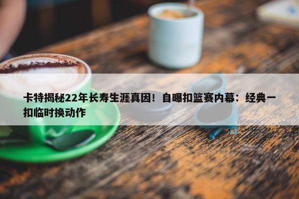 卡特揭秘22年长寿生涯真因！自曝扣篮赛内幕：经典一扣临时换动作