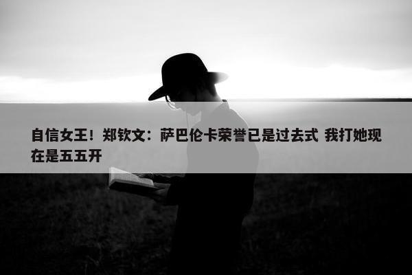 自信女王！郑钦文：萨巴伦卡荣誉已是过去式 我打她现在是五五开