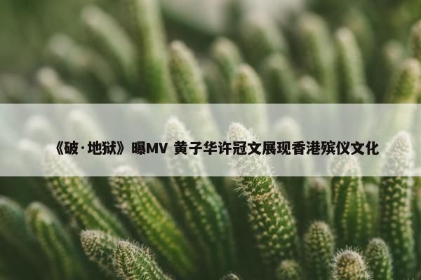 《破·地狱》曝MV 黄子华许冠文展现香港殡仪文化