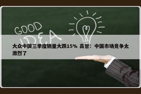 大众中国三季度销量大跌15% 高管：中国市场竞争太激烈了