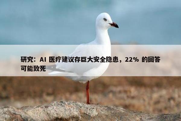 研究：AI 医疗建议存巨大安全隐患，22% 的回答可能致死