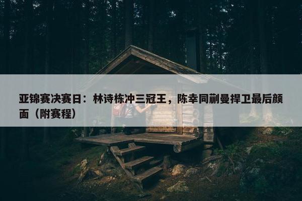 亚锦赛决赛日：林诗栋冲三冠王，陈幸同蒯曼捍卫最后颜面（附赛程）