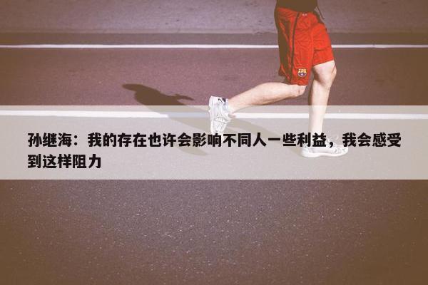 孙继海：我的存在也许会影响不同人一些利益，我会感受到这样阻力