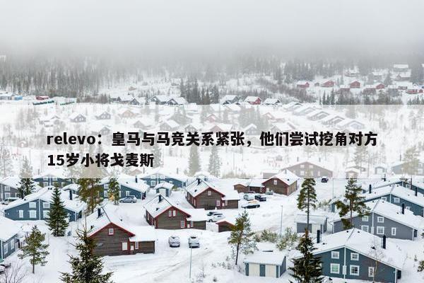 relevo：皇马与马竞关系紧张，他们尝试挖角对方15岁小将戈麦斯