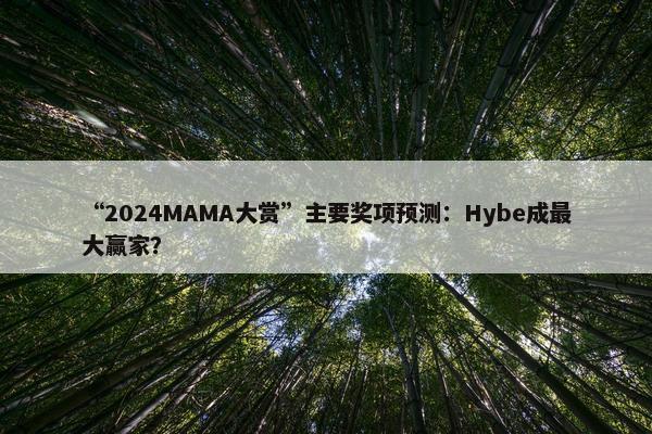 “2024MAMA大赏”主要奖项预测：Hybe成最大赢家？