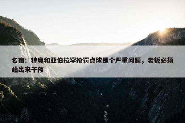 名宿：特奥和亚伯拉罕抢罚点球是个严重问题，老板必须站出来干预