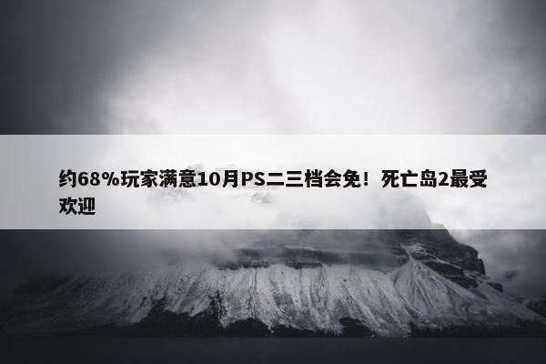 约68%玩家满意10月PS二三档会免！死亡岛2最受欢迎