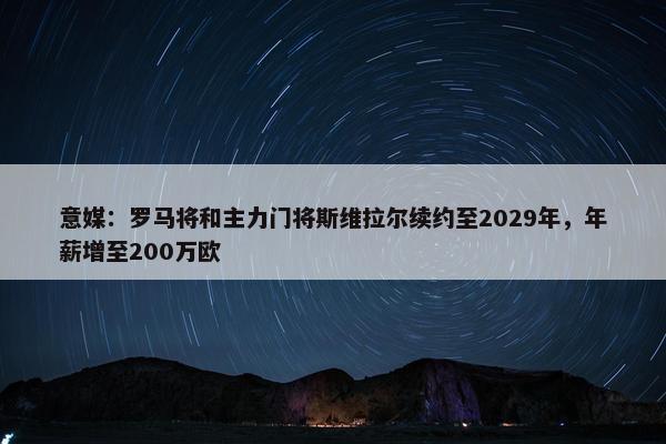 意媒：罗马将和主力门将斯维拉尔续约至2029年，年薪增至200万欧