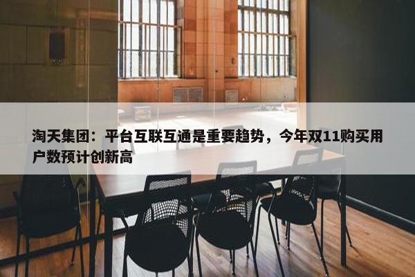 淘天集团：平台互联互通是重要趋势，今年双11购买用户数预计创新高