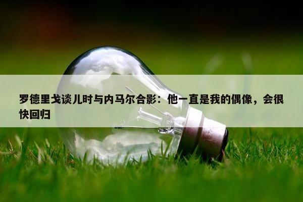 罗德里戈谈儿时与内马尔合影：他一直是我的偶像，会很快回归