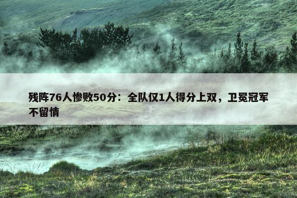 残阵76人惨败50分：全队仅1人得分上双，卫冕冠军不留情