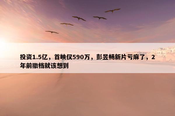 投资1.5亿，首映仅590万，彭昱畅新片亏麻了，2年前撤档就该想到