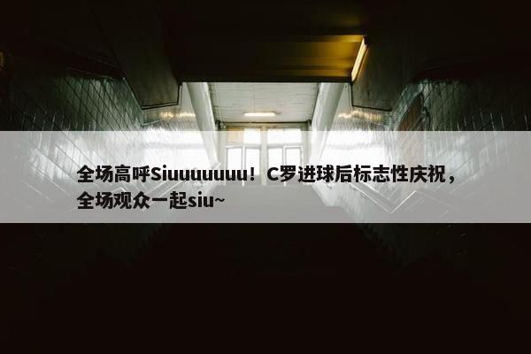 全场高呼Siuuuuuuu！C罗进球后标志性庆祝，全场观众一起siu~