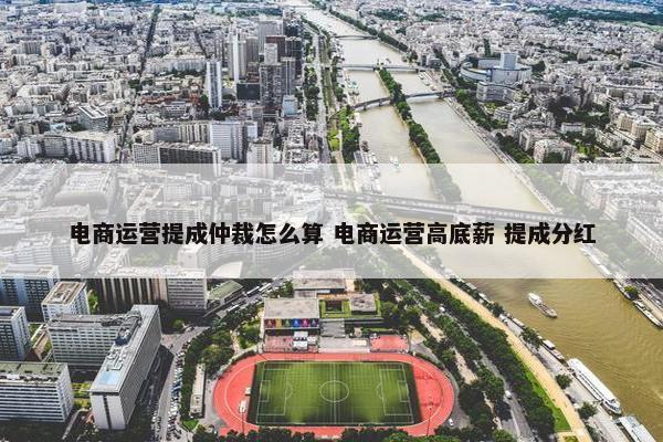 电商运营提成仲裁怎么算 电商运营高底薪 提成分红