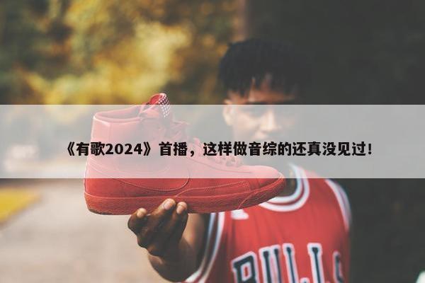 《有歌2024》首播，这样做音综的还真没见过！