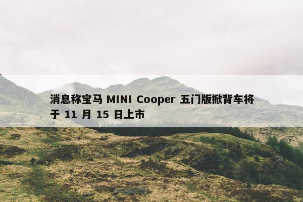 消息称宝马 MINI Cooper 五门版掀背车将于 11 月 15 日上市