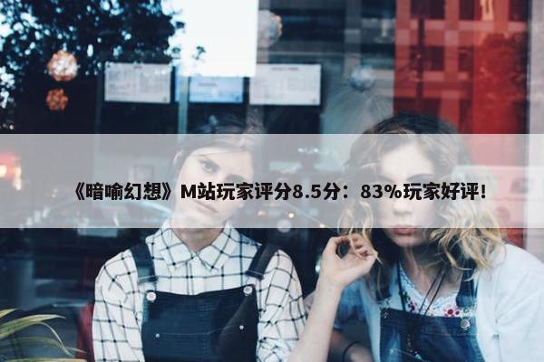 《暗喻幻想》M站玩家评分8.5分：83%玩家好评！