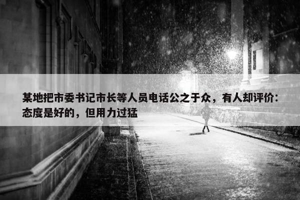 某地把市委书记市长等人员电话公之于众，有人却评价：态度是好的，但用力过猛