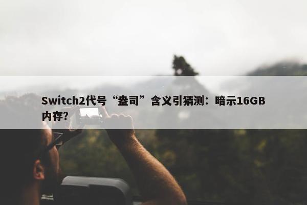 Switch2代号“盎司”含义引猜测：暗示16GB内存？