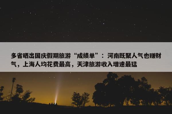 多省晒出国庆假期旅游“成绩单”：河南既聚人气也赚财气，上海人均花费最高，天津旅游收入增速最猛