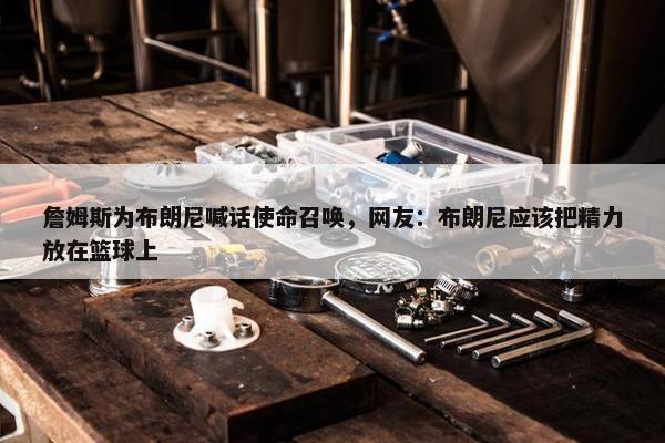 詹姆斯为布朗尼喊话使命召唤，网友：布朗尼应该把精力放在篮球上