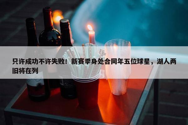 只许成功不许失败！新赛季身处合同年五位球星，湖人两旧将在列