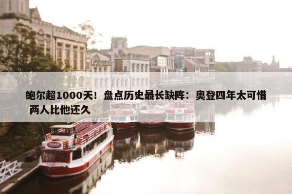 鲍尔超1000天！盘点历史最长缺阵：奥登四年太可惜 两人比他还久