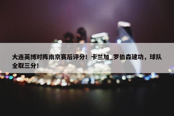 大连英博对阵南京赛后评分！卡兰加_罗伯森建功，球队全取三分！