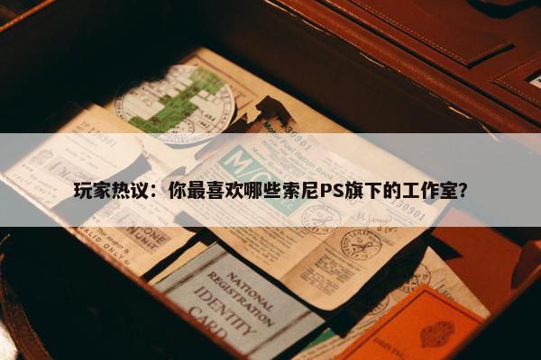 玩家热议：你最喜欢哪些索尼PS旗下的工作室？