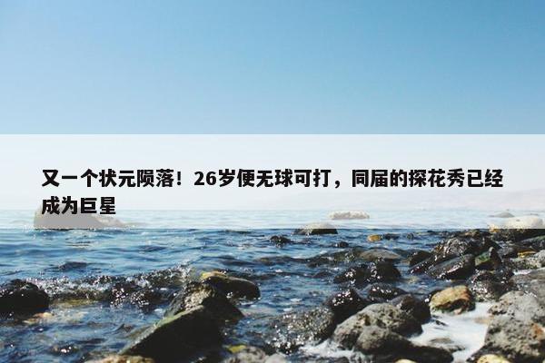 又一个状元陨落！26岁便无球可打，同届的探花秀已经成为巨星